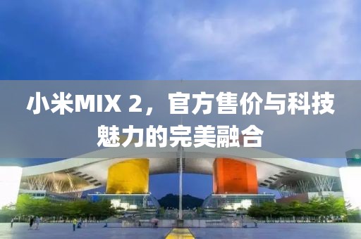 小米MIX 2，官方售价与科技魅力的完美融合