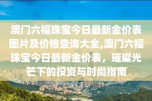 澳门六福珠宝今日最新金价表图片及价格查询大全,澳门六福珠宝今日最新金价表，璀璨光芒下的投资与时尚指南