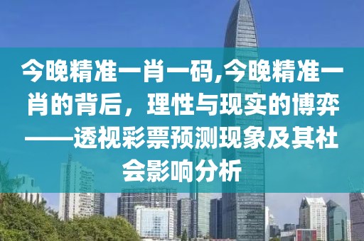 今晚精准一肖一码,今晚精准一肖的背后，理性与现实的博弈——透视彩票预测现象及其社会影响分析