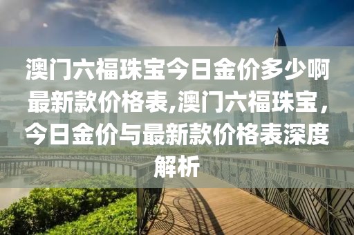 澳门六福珠宝今日金价多少啊最新款价格表,澳门六福珠宝，今日金价与最新款价格表深度解析