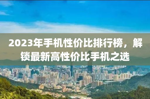 2023年手机性价比排行榜，解锁最新高性价比手机之选