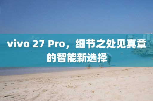 vivo 27 Pro，细节之处见真章的智能新选择