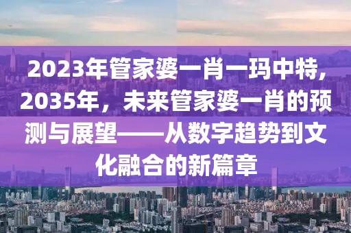 2023年管家婆一肖一玛中特,2035年，未来管家婆一肖的预测与展望——从数字趋势到文化融合的新篇章