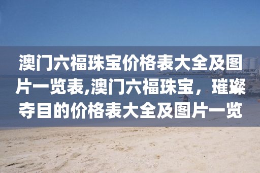 澳门六福珠宝价格表大全及图片一览表,澳门六福珠宝，璀璨夺目的价格表大全及图片一览