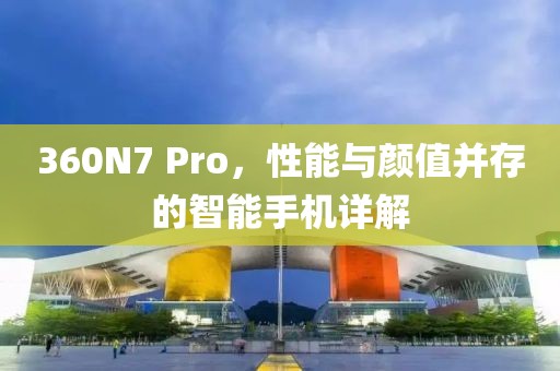 360N7 Pro，性能与颜值并存的智能手机详解