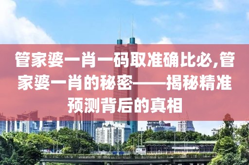 管家婆一肖一码取准确比必,管家婆一肖的秘密——揭秘精准预测背后的真相