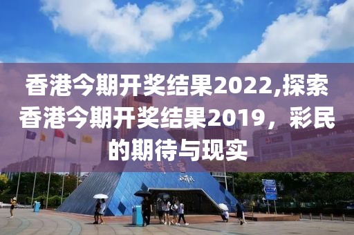 香港今期开奖结果2022,探索香港今期开奖结果2019，彩民的期待与现实