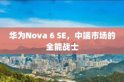 华为Nova 6 SE，中端市场的全能战士