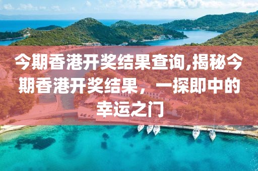 今期香港开奖结果查询,揭秘今期香港开奖结果，一探即中的幸运之门