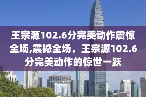 王宗源102.6分完美动作震惊全场,震撼全场，王宗源102.6分完美动作的惊世一跃