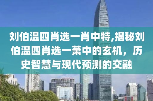 刘伯温四肖选一肖中特,揭秘刘伯温四肖选一萧中的玄机，历史智慧与现代预测的交融