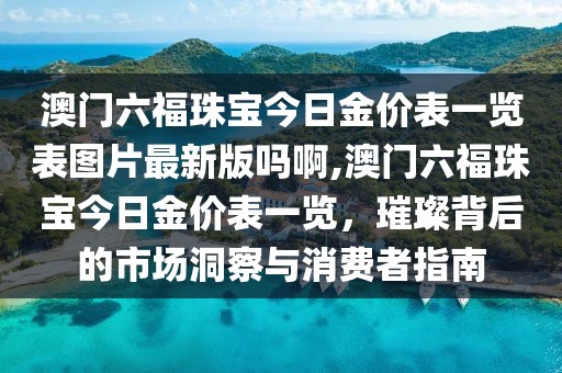 澳门六福珠宝今日金价表一览表图片最新版吗啊,澳门六福珠宝今日金价表一览，璀璨背后的市场洞察与消费者指南