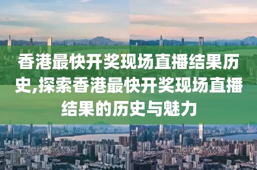 香港最快开奖现场直播结果历史,探索香港最快开奖现场直播结果的历史与魅力