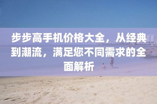步步高手机价格大全，从经典到潮流，满足您不同需求的全面解析
