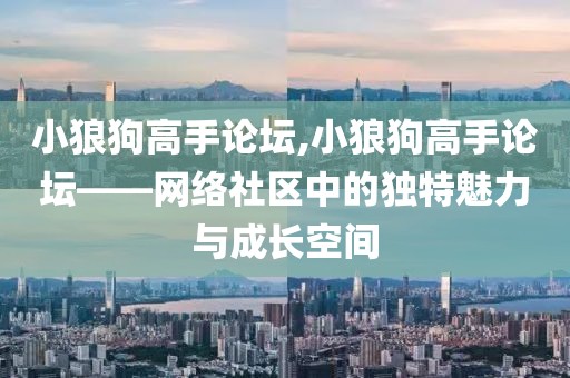 小狼狗高手论坛,小狼狗高手论坛——网络社区中的独特魅力与成长空间