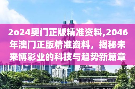 2o24奥门正版精准资料,2046年澳门正版精准资料，揭秘未来博彩业的科技与趋势新篇章