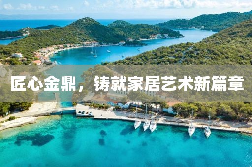 匠心金鼎，铸就家居艺术新篇章