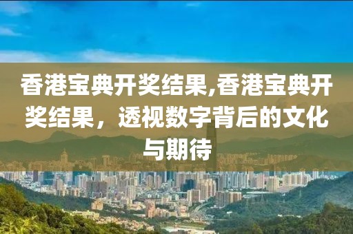 香港宝典开奖结果,香港宝典开奖结果，透视数字背后的文化与期待