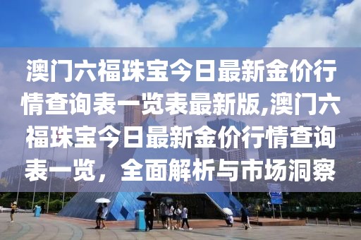 澳门六福珠宝今日最新金价行情查询表一览表最新版,澳门六福珠宝今日最新金价行情查询表一览，全面解析与市场洞察
