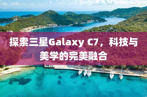 探索三星Galaxy C7，科技与美学的完美融合