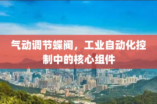 气动调节蝶阀，工业自动化控制中的核心组件