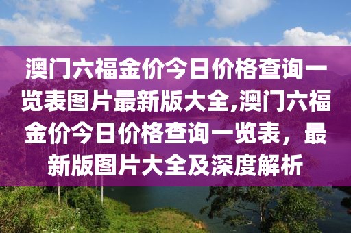 澳门六福金价今日价格查询一览表图片最新版大全,澳门六福金价今日价格查询一览表，最新版图片大全及深度解析