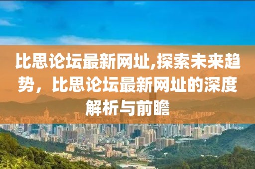 比思论坛最新网址,探索未来趋势，比思论坛最新网址的深度解析与前瞻