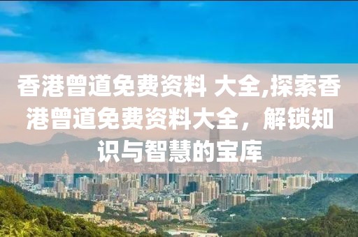 香港曾道免费资料 大全,探索香港曾道免费资料大全，解锁知识与智慧的宝库