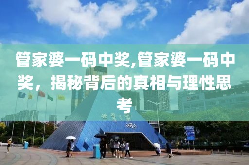 管家婆一码中奖,管家婆一码中奖，揭秘背后的真相与理性思考
