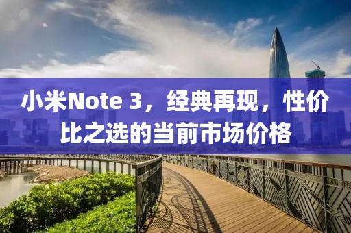 小米Note 3，经典再现，性价比之选的当前市场价格