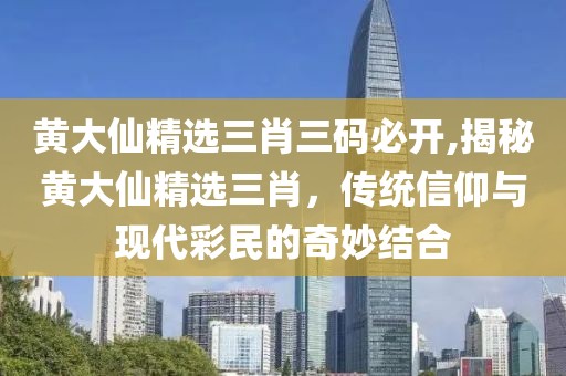 黄大仙精选三肖三码必开,揭秘黄大仙精选三肖，传统信仰与现代彩民的奇妙结合