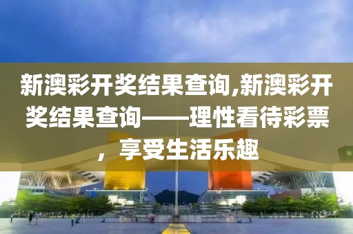 新澳彩开奖结果查询,新澳彩开奖结果查询——理性看待彩票，享受生活乐趣