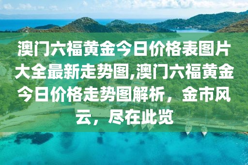 澳门六福黄金今日价格表图片大全最新走势图,澳门六福黄金今日价格走势图解析，金市风云，尽在此览