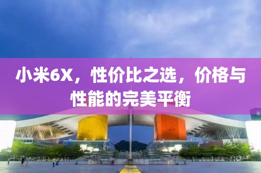 小米6X，性价比之选，价格与性能的完美平衡