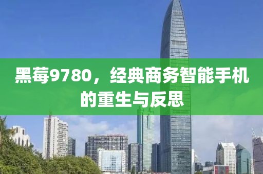 黑莓9780，经典商务智能手机的重生与反思