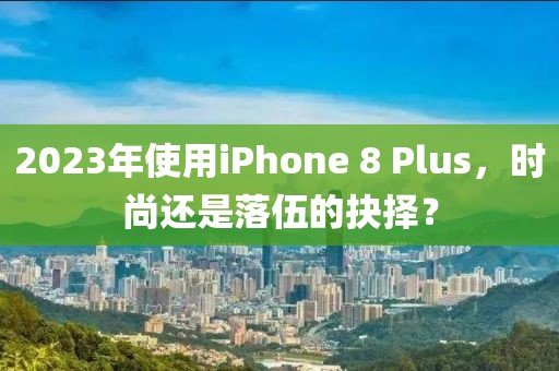 2023年使用iPhone 8 Plus，时尚还是落伍的抉择？