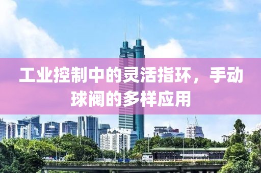 工业控制中的灵活指环，手动球阀的多样应用
