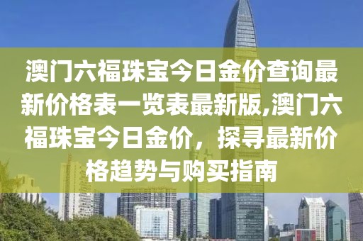 澳门六福珠宝今日金价查询最新价格表一览表最新版,澳门六福珠宝今日金价，探寻最新价格趋势与购买指南