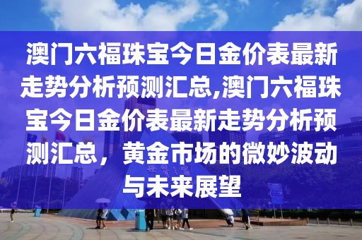 澳门六福珠宝今日金价表最新走势分析预测汇总,澳门六福珠宝今日金价表最新走势分析预测汇总，黄金市场的微妙波动与未来展望