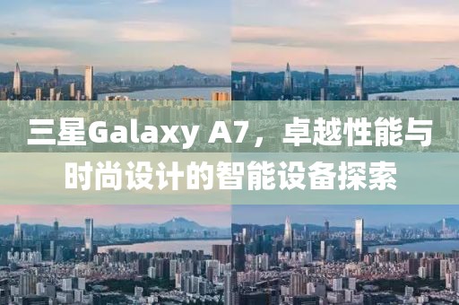 三星Galaxy A7，卓越性能与时尚设计的智能设备探索