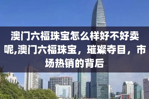 澳门六福珠宝怎么样好不好卖呢,澳门六福珠宝，璀璨夺目，市场热销的背后