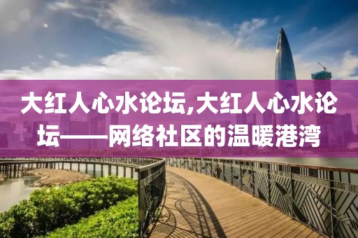 大红人心水论坛,大红人心水论坛——网络社区的温暖港湾