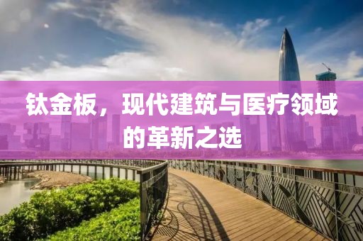 钛金板，现代建筑与医疗领域的革新之选