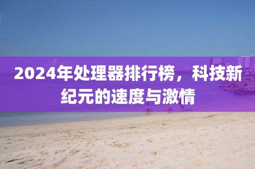 2024年处理器排行榜，科技新纪元的速度与激情