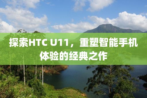 探索HTC U11，重塑智能手机体验的经典之作