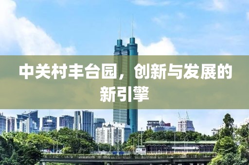 中关村丰台园，创新与发展的新引擎