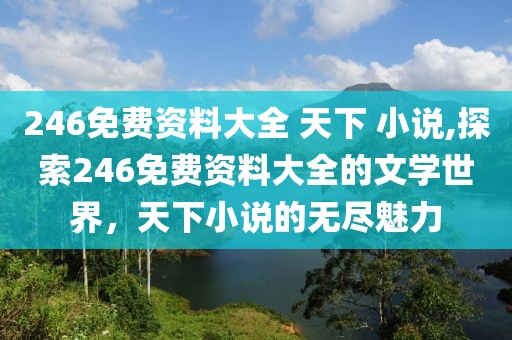 246免费资料大全 天下 小说,探索246免费资料大全的文学世界，天下小说的无尽魅力