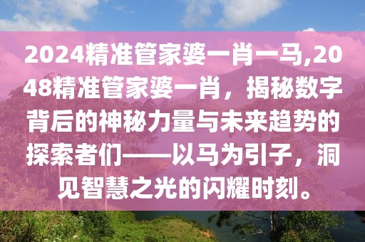 2024精准管家婆一肖一马,2048精准管家婆一肖，揭秘数字背后的神秘力量与未来趋势的探索者们——以马为引子，洞见智慧之光的闪耀时刻。