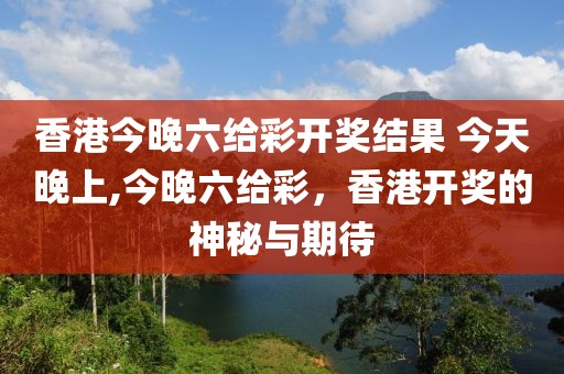 香港今晚六给彩开奖结果 今天晚上,今晚六给彩，香港开奖的神秘与期待