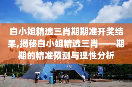白小姐精选三肖期期准开奖结果,揭秘白小姐精选三肖——期期的精准预测与理性分析
